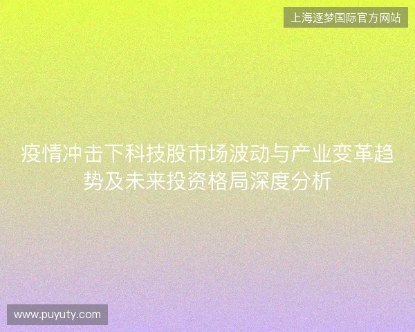 疫情冲击下科技股市场波动与产业变革趋势及未来投资格局深度分析