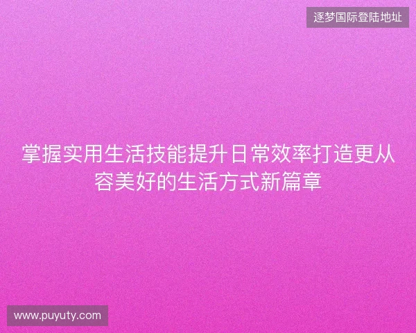 掌握实用生活技能提升日常效率打造更从容美好的生活方式新篇章
