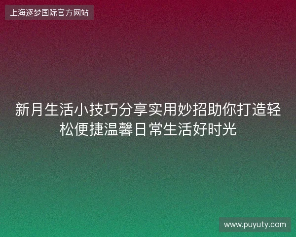 新月生活小技巧分享实用妙招助你打造轻松便捷温馨日常生活好时光
